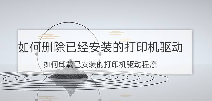 如何删除已经安装的打印机驱动 如何卸载已安装的打印机驱动程序？